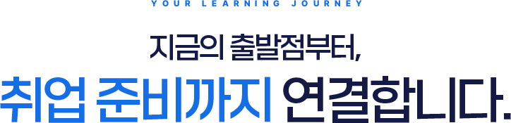 YOUR LEARNING JOURNEY, 지금의 출발점부터, 취업 준비까지 연결합니다.